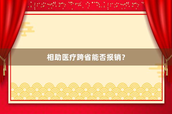 相助医疗跨省能否报销？